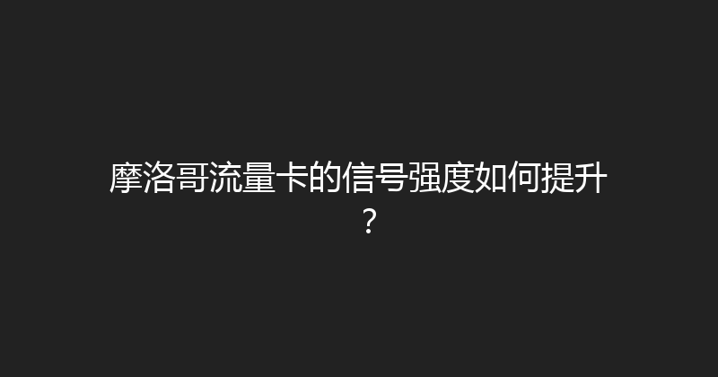 摩洛哥流量卡的信号强度如何提升？ 
