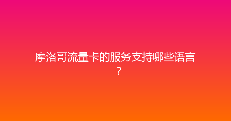 摩洛哥流量卡的服务支持哪些语言？ 