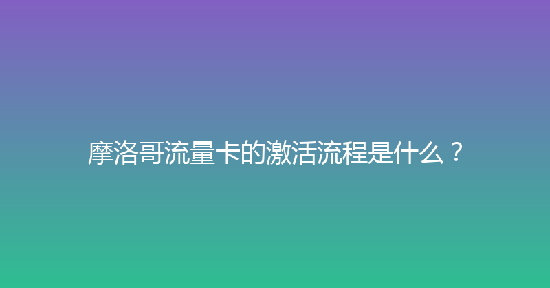 摩洛哥流量卡的激活流程是什么？ 