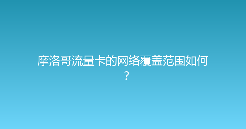 摩洛哥流量卡的网络覆盖范围如何？ 