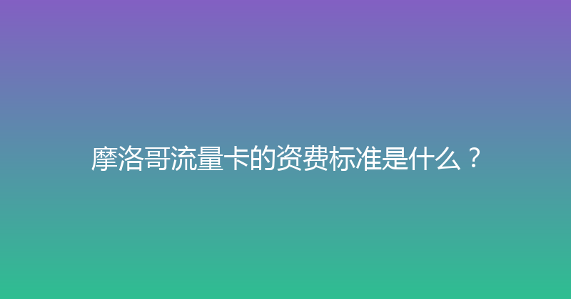 摩洛哥流量卡的资费标准是什么？ 