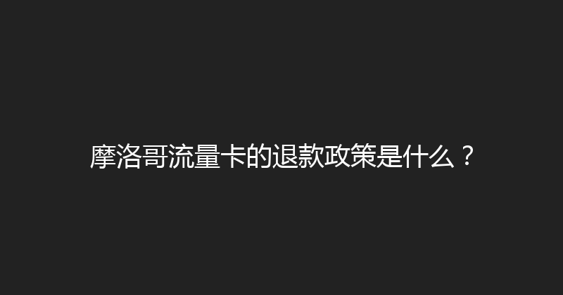 摩洛哥流量卡的退款政策是什么？ 