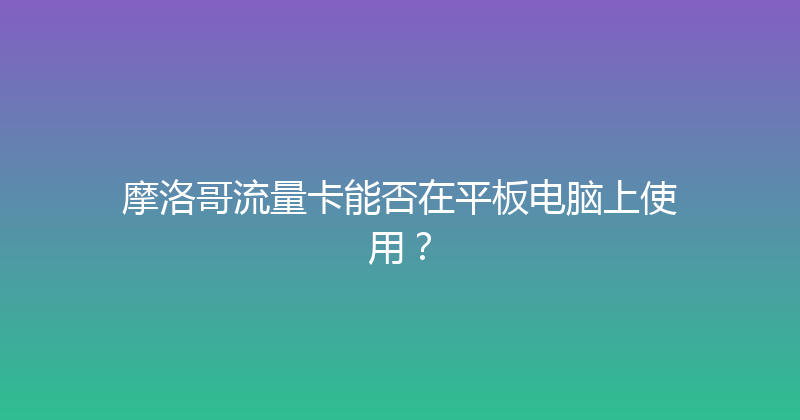 摩洛哥流量卡能否在平板电脑上使用？ 