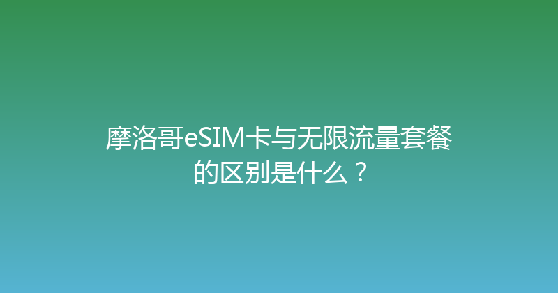 摩洛哥eSIM卡与无限流量套餐的区别是什么？ 