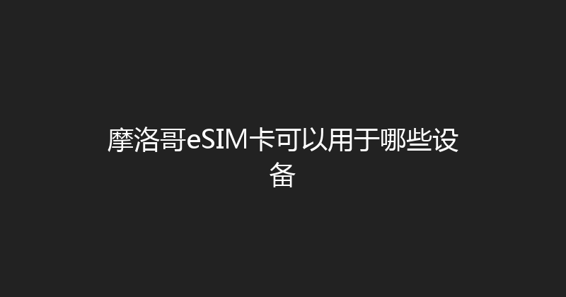 摩洛哥eSIM卡可以用于哪些设备 