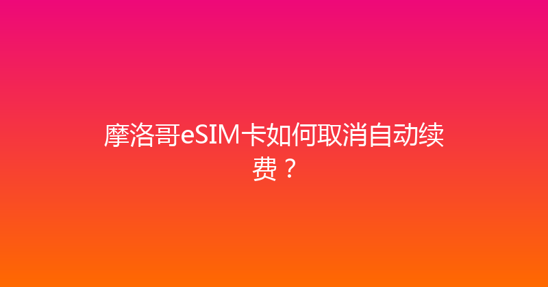 摩洛哥eSIM卡如何取消自动续费？ 