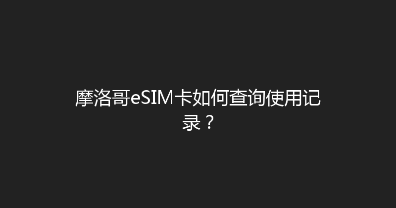 摩洛哥eSIM卡如何查询使用记录？ 