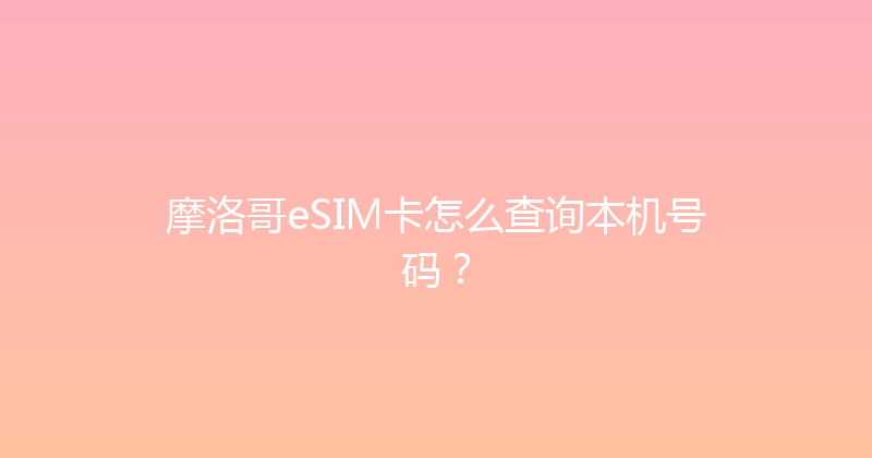 摩洛哥eSIM卡怎么查询本机号码？ 