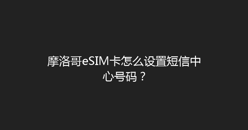 摩洛哥eSIM卡怎么设置短信中心号码？ 