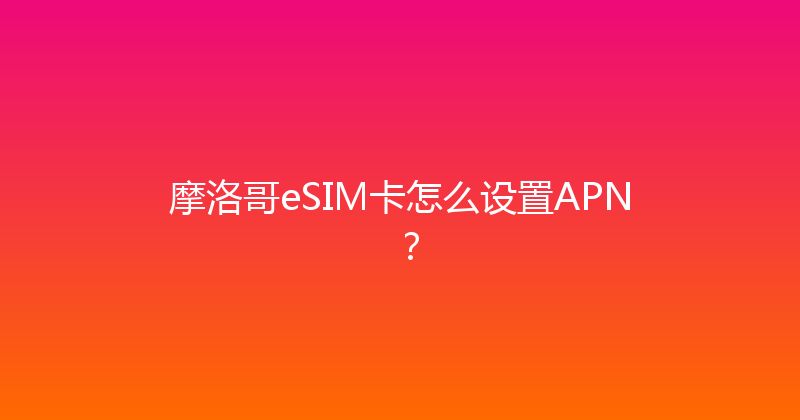摩洛哥eSIM卡怎么设置APN？ 