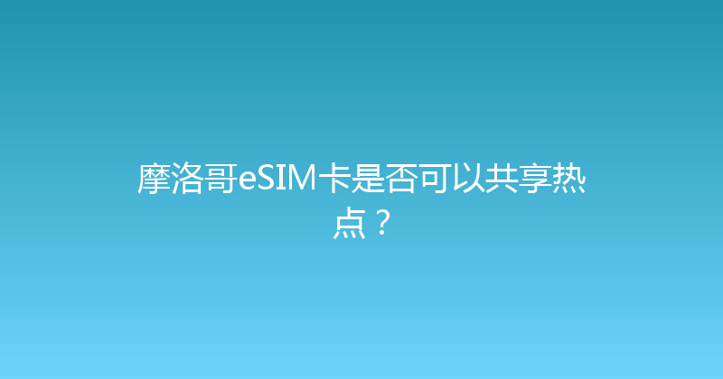 摩洛哥eSIM卡是否可以共享热点？ 