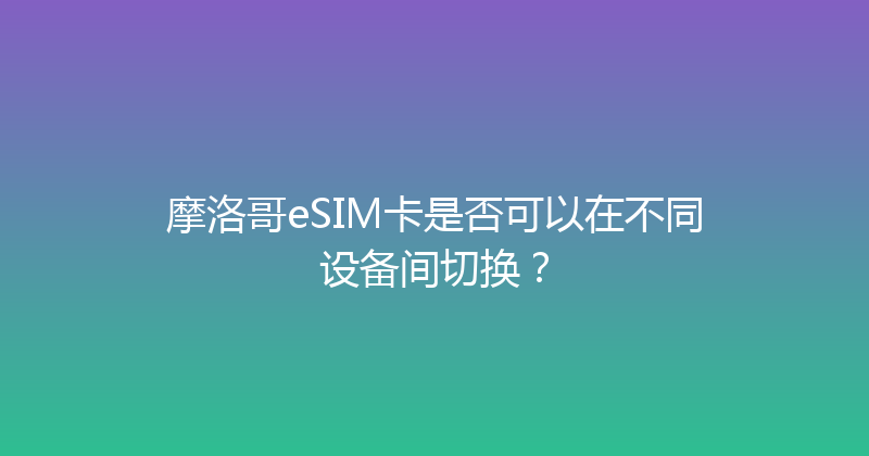 摩洛哥eSIM卡是否可以在不同设备间切换？ 