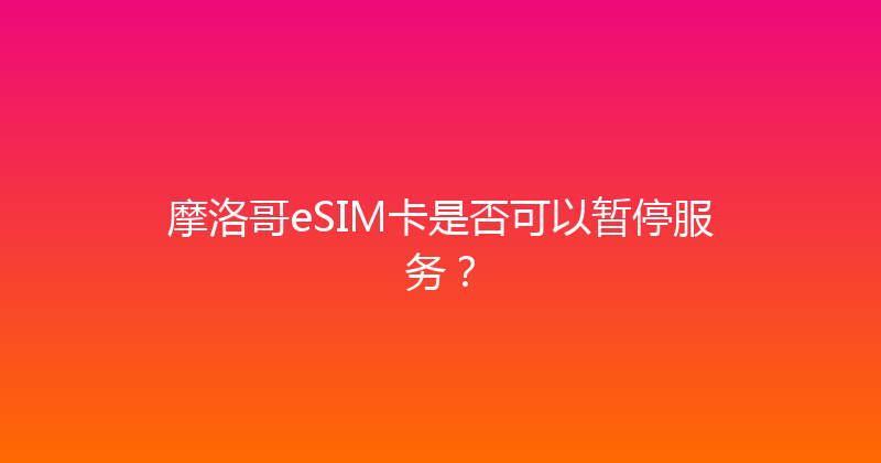 摩洛哥eSIM卡是否可以暂停服务？ 