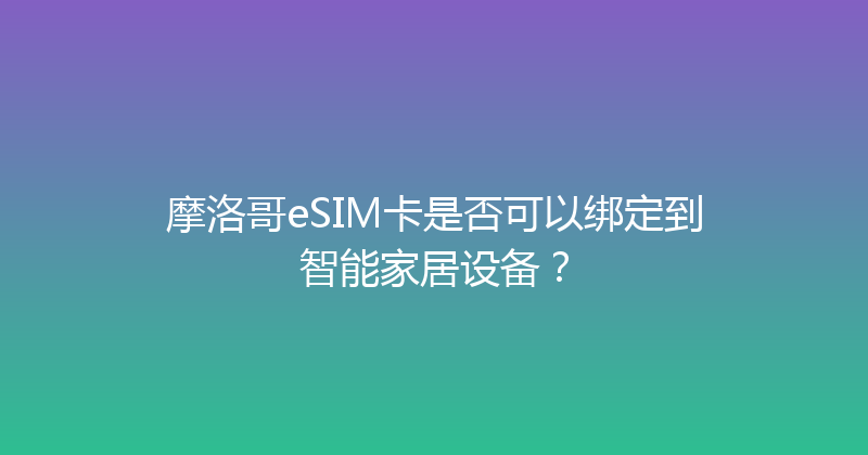 摩洛哥eSIM卡是否可以绑定到智能家居设备？ 