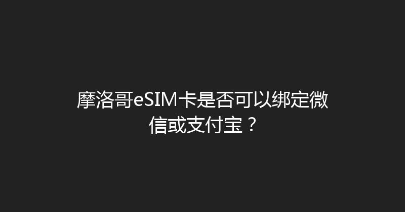 摩洛哥eSIM卡是否可以绑定微信或支付宝？ 