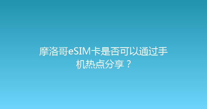 摩洛哥eSIM卡是否可以通过手机热点分享？ 