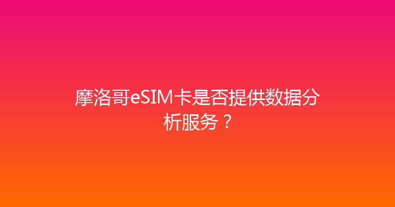 摩洛哥eSIM卡是否提供数据分析服务？ 