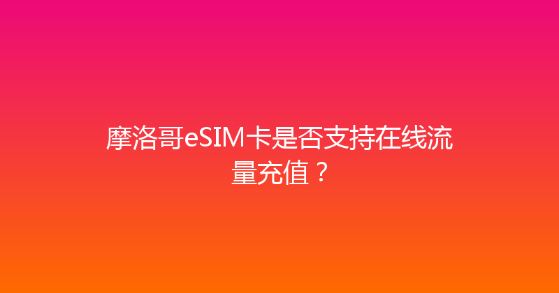 摩洛哥eSIM卡是否支持在线流量充值？ 
