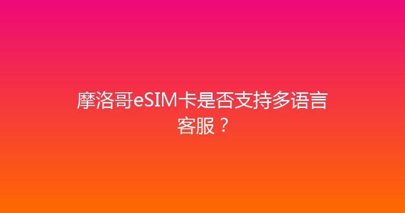 摩洛哥eSIM卡是否支持多语言客服？ 