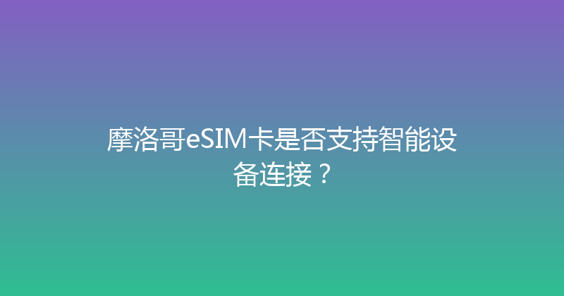 摩洛哥eSIM卡是否支持智能设备连接？ 