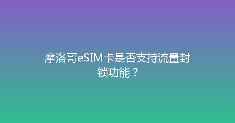摩洛哥eSIM卡是否支持流量封锁功能？ 