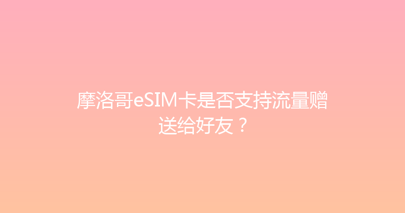 摩洛哥eSIM卡是否支持流量赠送给好友？ 