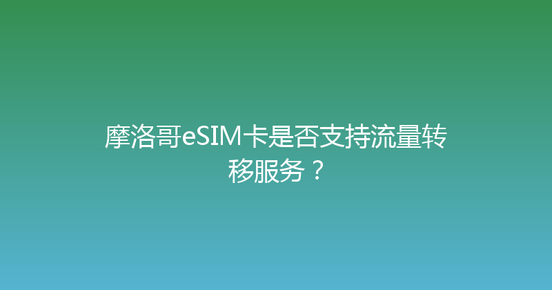 摩洛哥eSIM卡是否支持流量转移服务？ 