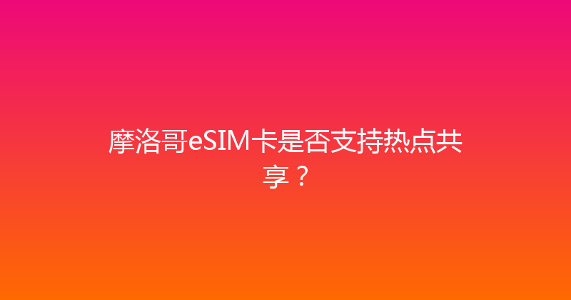 摩洛哥eSIM卡是否支持热点共享？ 