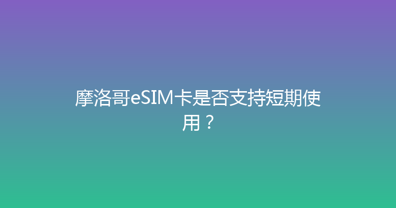 摩洛哥eSIM卡是否支持短期使用？ 