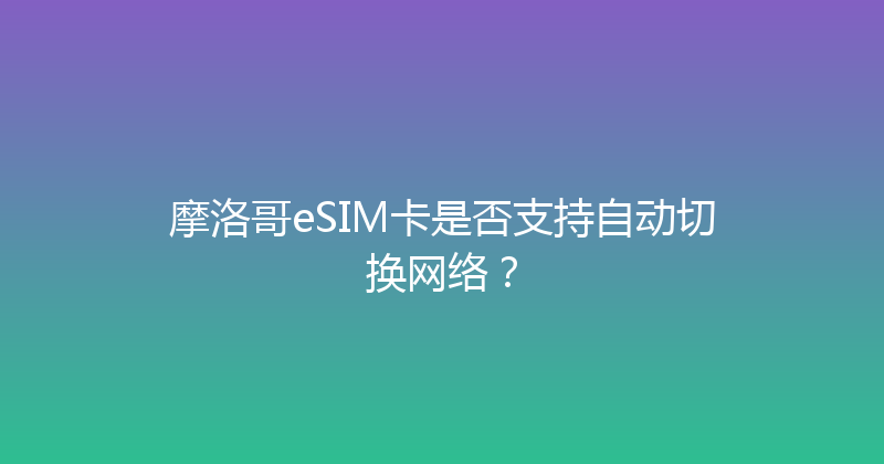 摩洛哥eSIM卡是否支持自动切换网络？ 