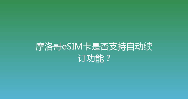 摩洛哥eSIM卡是否支持自动续订功能？ 