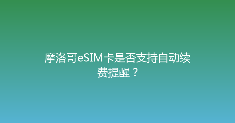 摩洛哥eSIM卡是否支持自动续费提醒？ 
