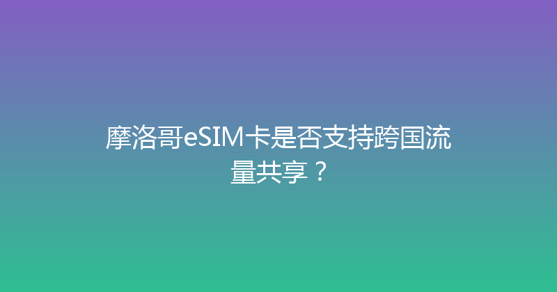 摩洛哥eSIM卡是否支持跨国流量共享？ 