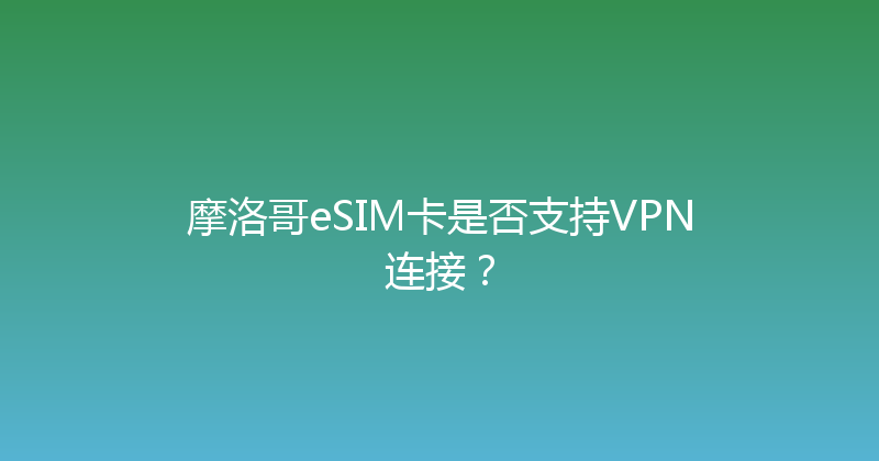 摩洛哥eSIM卡是否支持VPN连接？ 