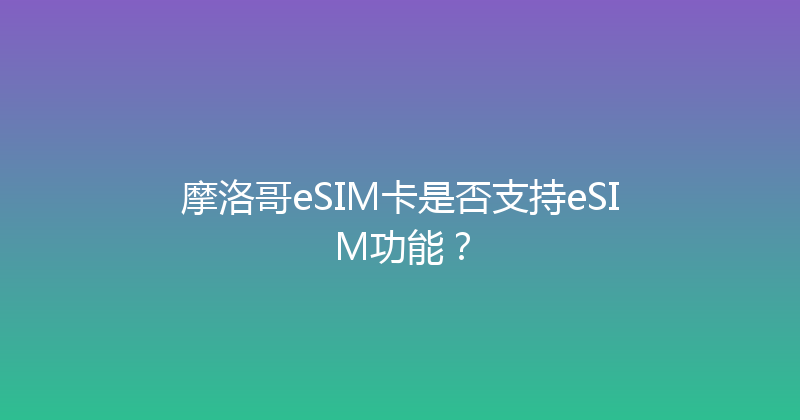 摩洛哥eSIM卡是否支持eSIM功能？ 