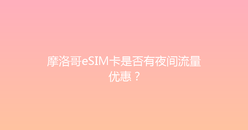 摩洛哥eSIM卡是否有夜间流量优惠？ 