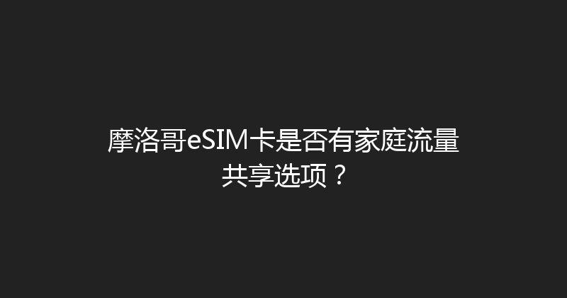 摩洛哥eSIM卡是否有家庭流量共享选项？ 