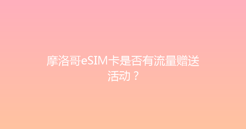 摩洛哥eSIM卡是否有流量赠送活动？ 