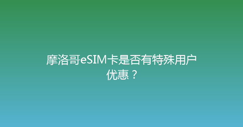 摩洛哥eSIM卡是否有特殊用户优惠？ 