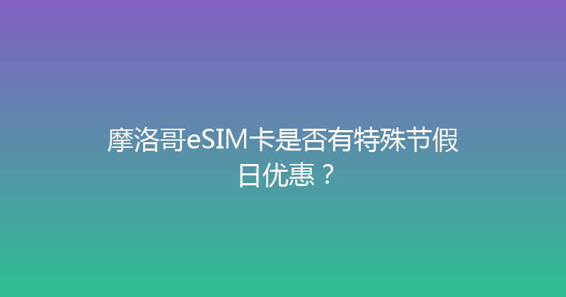 摩洛哥eSIM卡是否有特殊节假日优惠？ 