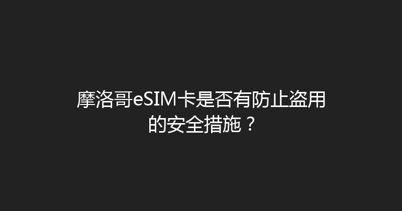 摩洛哥eSIM卡是否有防止盗用的安全措施？ 