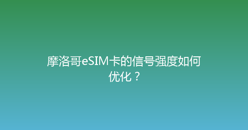 摩洛哥eSIM卡的信号强度如何优化？ 