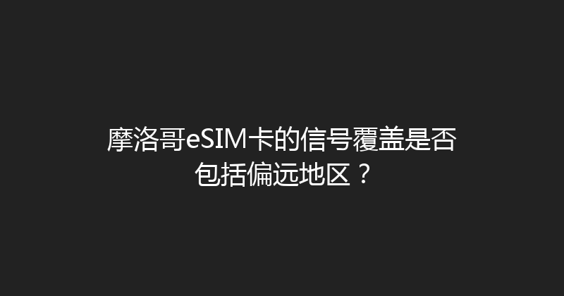 摩洛哥eSIM卡的信号覆盖是否包括偏远地区？ 