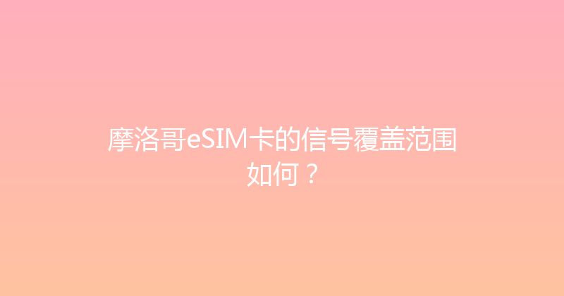 摩洛哥eSIM卡的信号覆盖范围如何？ 