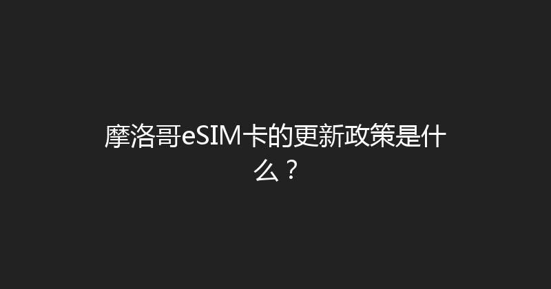 摩洛哥eSIM卡的更新政策是什么？ 