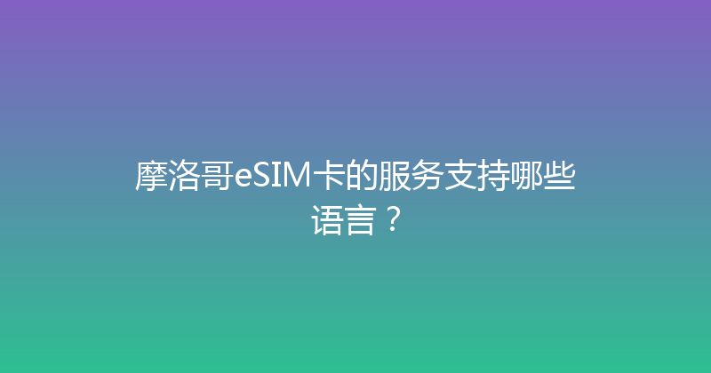 摩洛哥eSIM卡的服务支持哪些语言？ 