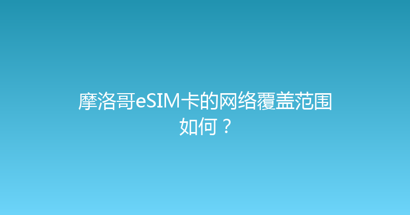 摩洛哥eSIM卡的网络覆盖范围如何？ 