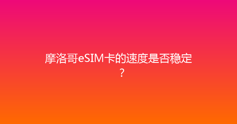 摩洛哥eSIM卡的速度是否稳定？ 