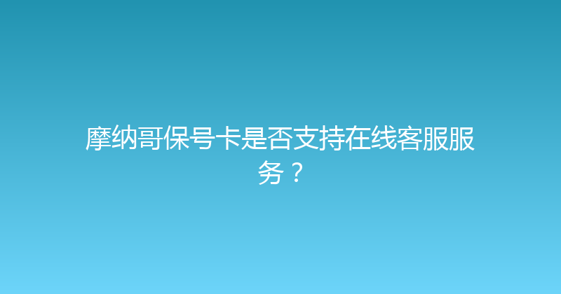 摩纳哥保号卡是否支持在线客服服务？ 