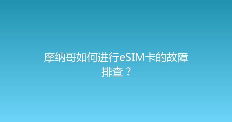 摩纳哥如何进行eSIM卡的故障排查？ 